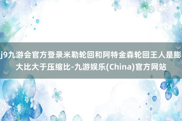 j9九游会官方登录米勒轮回和阿特金森轮回王人是膨大比大于压缩比-九游娱乐(China)官方网站