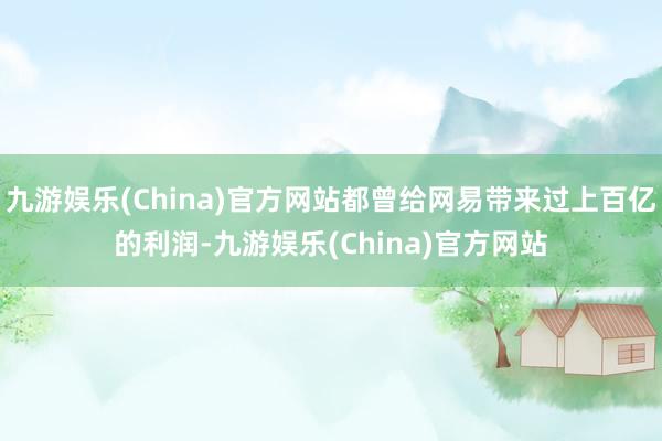 九游娱乐(China)官方网站都曾给网易带来过上百亿的利润-九游娱乐(China)官方网站