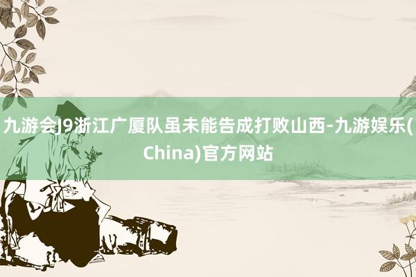 九游会J9浙江广厦队虽未能告成打败山西-九游娱乐(China)官方网站