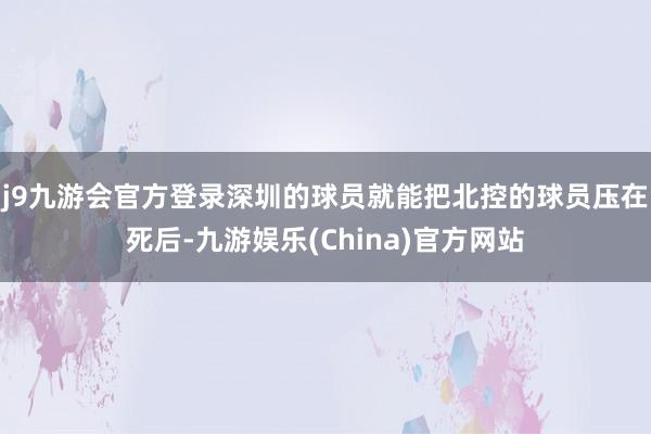 j9九游会官方登录深圳的球员就能把北控的球员压在死后-九游娱乐(China)官方网站