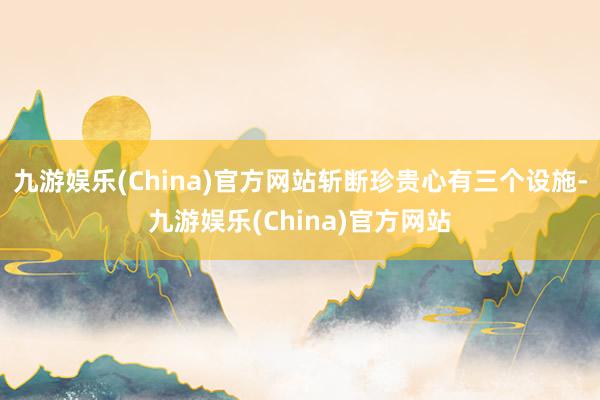 九游娱乐(China)官方网站斩断珍贵心有三个设施-九游娱乐(China)官方网站