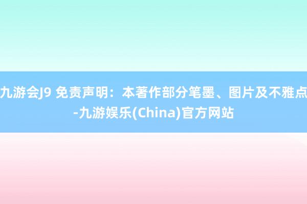 九游会J9 免责声明：本著作部分笔墨、图片及不雅点-九游娱乐(China)官方网站