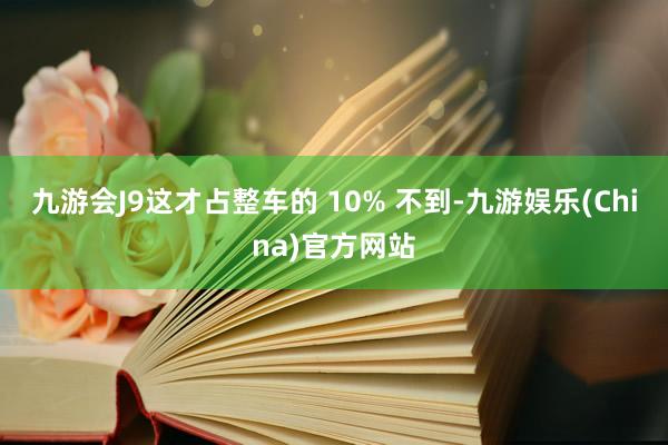 九游会J9这才占整车的 10% 不到-九游娱乐(China)官方网站