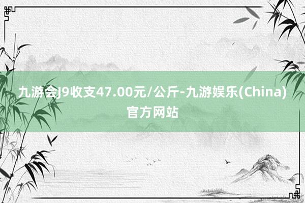 九游会J9收支47.00元/公斤-九游娱乐(China)官方网站