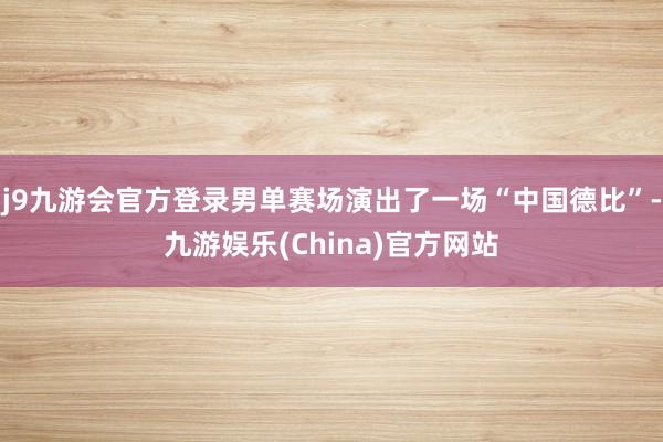 j9九游会官方登录男单赛场演出了一场“中国德比”-九游娱乐(China)官方网站
