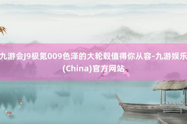 九游会J9极氪009色泽的大轮毂值得你从容-九游娱乐(China)官方网站