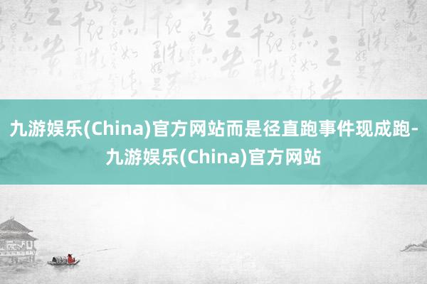 九游娱乐(China)官方网站而是径直跑事件现成跑-九游娱乐(China)官方网站