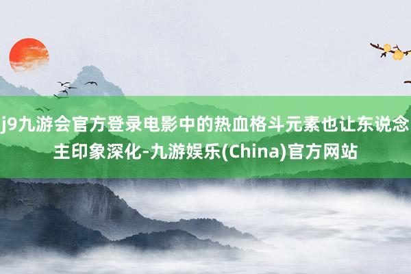 j9九游会官方登录电影中的热血格斗元素也让东说念主印象深化-九游娱乐(China)官方网站