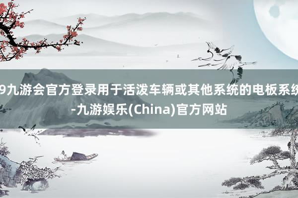 j9九游会官方登录用于活泼车辆或其他系统的电板系统-九游娱乐(China)官方网站