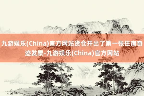 九游娱乐(China)官方网站货仓开出了第一张住宿奇迹发票-九游娱乐(China)官方网站