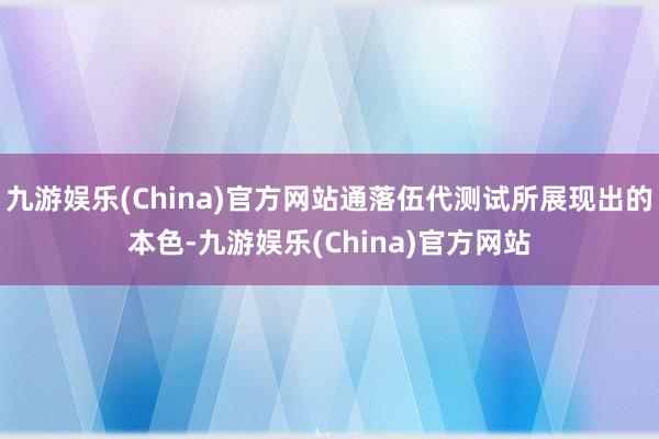 九游娱乐(China)官方网站通落伍代测试所展现出的本色-九游娱乐(China)官方网站