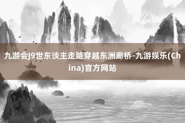 九游会J9世东谈主走路穿越东洲廊桥-九游娱乐(China)官方网站