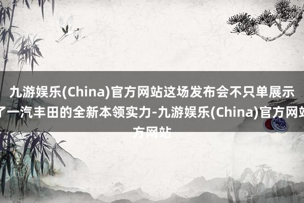 九游娱乐(China)官方网站这场发布会不只单展示了一汽丰田的全新本领实力-九游娱乐(China)官方网站