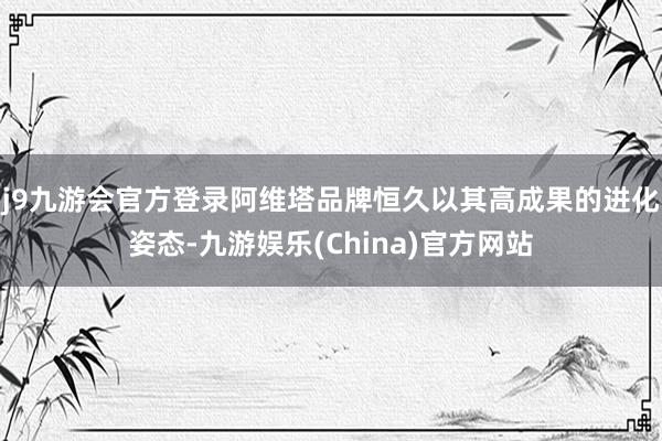 j9九游会官方登录阿维塔品牌恒久以其高成果的进化姿态-九游娱乐(China)官方网站