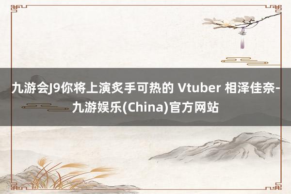 九游会J9你将上演炙手可热的 Vtuber 相泽佳奈-九游娱乐(China)官方网站