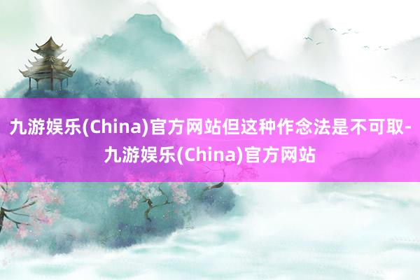 九游娱乐(China)官方网站但这种作念法是不可取-九游娱乐(China)官方网站