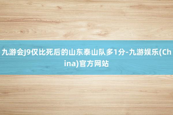 九游会J9仅比死后的山东泰山队多1分-九游娱乐(China)官方网站