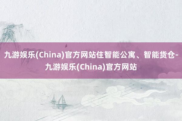 九游娱乐(China)官方网站住智能公寓、智能货仓-九游娱乐(China)官方网站