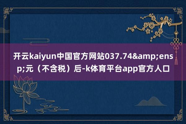 开云kaiyun中国官方网站037.74 元(不含税)后-k体育平台app官方人口