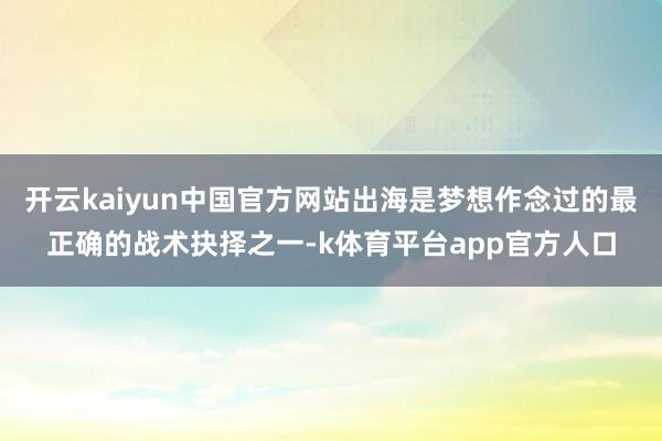 开云kaiyun中国官方网站出海是梦想作念过的最正确的战术抉择之一-k体育平台app官方人口
