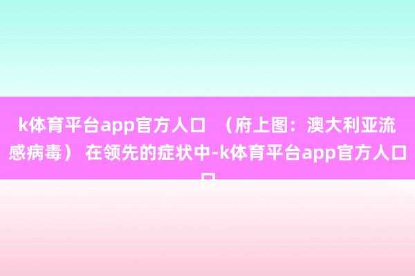 k体育平台app官方人口  （府上图：澳大利亚流感病毒） 在领先的症状中-k体育平台app官方人口