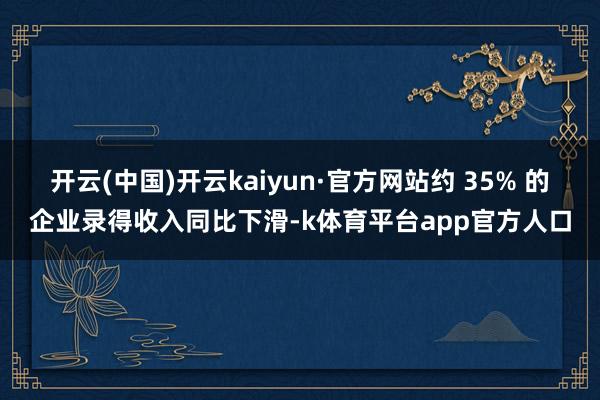 开云(中国)开云kaiyun·官方网站约 35% 的企业录得收入同比下滑-k体育平台app官方人口