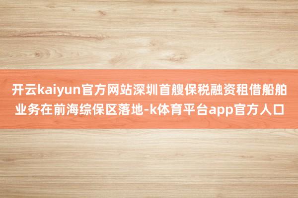 开云kaiyun官方网站深圳首艘保税融资租借船舶业务在前海综保区落地-k体育平台app官方人口