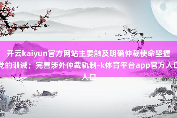 开云kaiyun官方网站主要触及明确仲裁使命坚握党的训诫；完善涉外仲裁轨制-k体育平台app官方人口