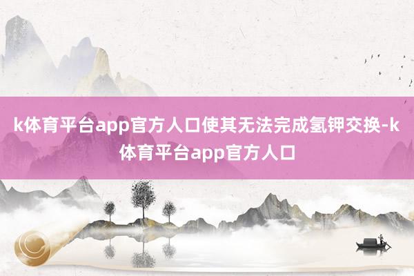 k体育平台app官方人口使其无法完成氢钾交换-k体育平台app官方人口