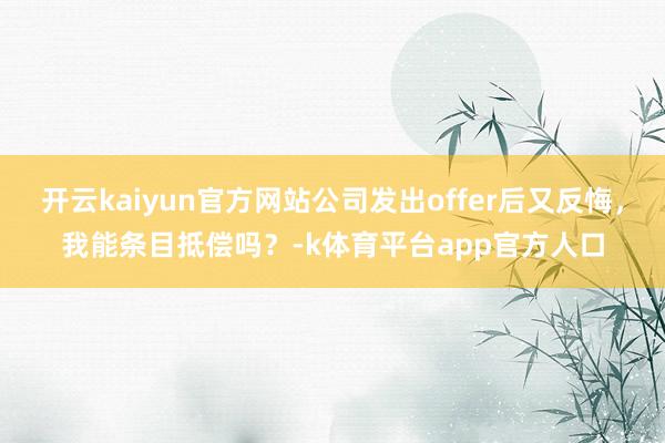 开云kaiyun官方网站公司发出offer后又反悔，我能条目抵偿吗？-k体育平台app官方人口