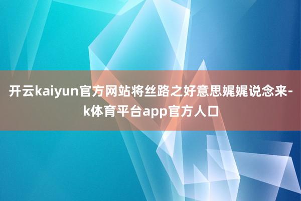开云kaiyun官方网站将丝路之好意思娓娓说念来-k体育平台app官方人口