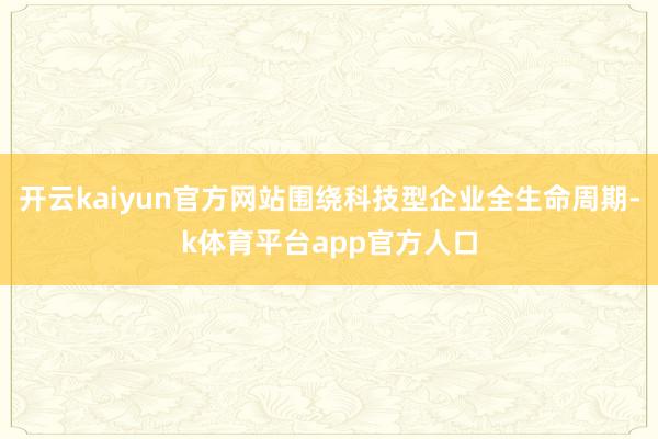 开云kaiyun官方网站围绕科技型企业全生命周期-k体育平台app官方人口