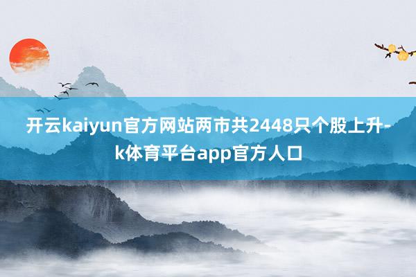 开云kaiyun官方网站　　两市共2448只个股上升-k体育平台app官方人口
