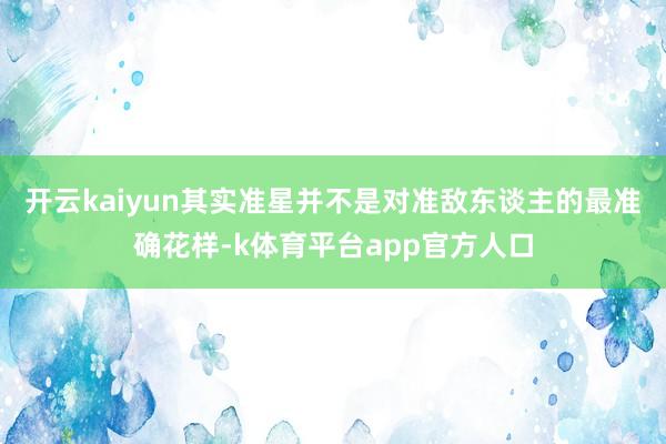 开云kaiyun其实准星并不是对准敌东谈主的最准确花样-k体育平台app官方人口