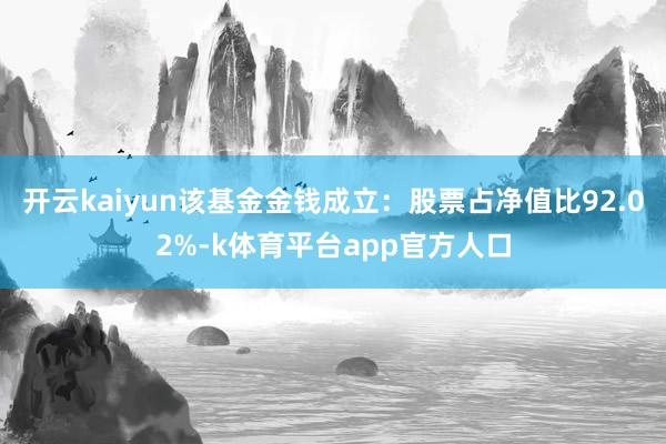 开云kaiyun该基金金钱成立：股票占净值比92.02%-k体育平台app官方人口