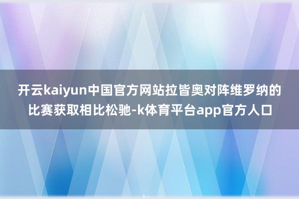 开云kaiyun中国官方网站　　拉皆奥对阵维罗纳的比赛获取相比松驰-k体育平台app官方人口
