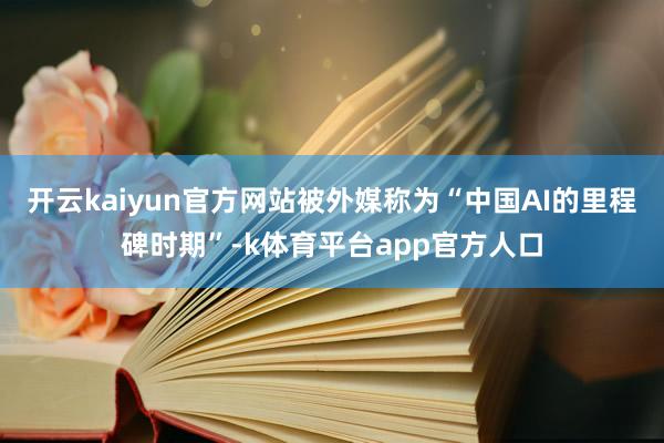 开云kaiyun官方网站被外媒称为“中国AI的里程碑时期”-k体育平台app官方人口
