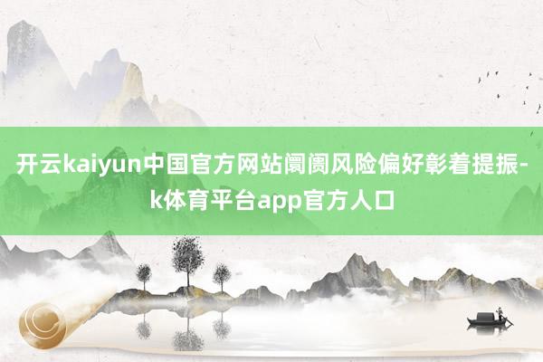 开云kaiyun中国官方网站阛阓风险偏好彰着提振-k体育平台app官方人口