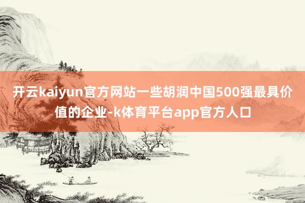 开云kaiyun官方网站一些胡润中国500强最具价值的企业-k体育平台app官方人口
