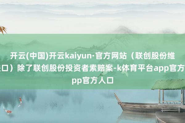 开云(中国)开云kaiyun·官方网站（联创股份维权进口）　　除了联创股份投资者索赔案-k体育平台app官方人口