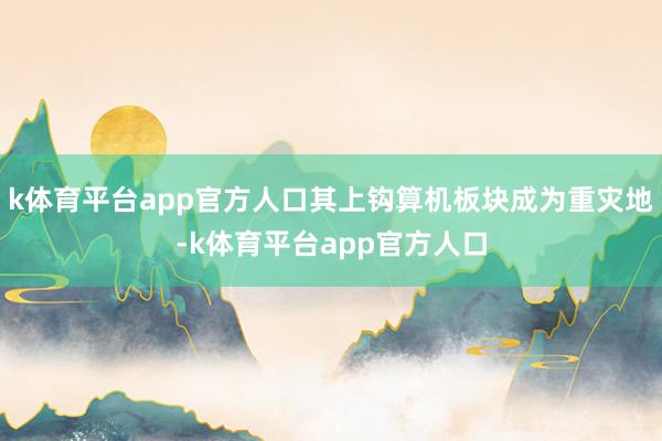 k体育平台app官方人口其上钩算机板块成为重灾地-k体育平台app官方人口