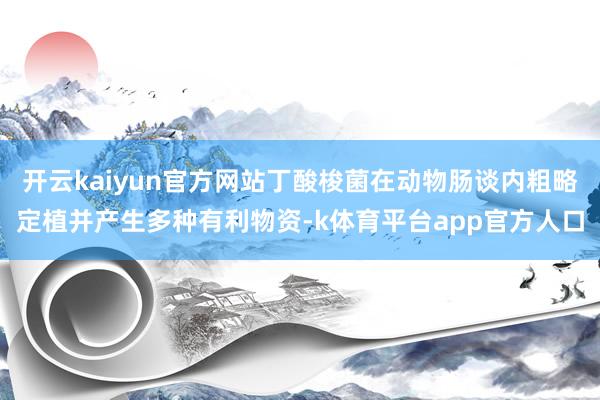 开云kaiyun官方网站丁酸梭菌在动物肠谈内粗略定植并产生多种有利物资-k体育平台app官方人口
