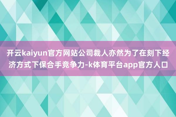 开云kaiyun官方网站公司裁人亦然为了在刻下经济方式下保合手竞争力-k体育平台app官方人口