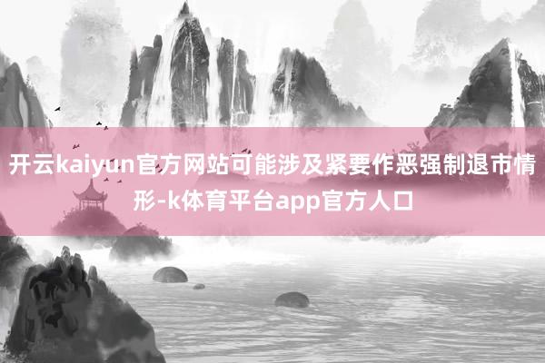 开云kaiyun官方网站可能涉及紧要作恶强制退市情形-k体育平台app官方人口