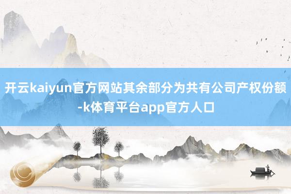 开云kaiyun官方网站其余部分为共有公司产权份额-k体育平台app官方人口