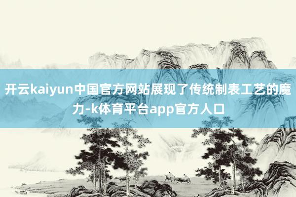 开云kaiyun中国官方网站展现了传统制表工艺的魔力-k体育平台app官方人口