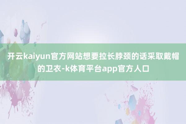 开云kaiyun官方网站想要拉长脖颈的话采取戴帽的卫衣-k体育平台app官方人口