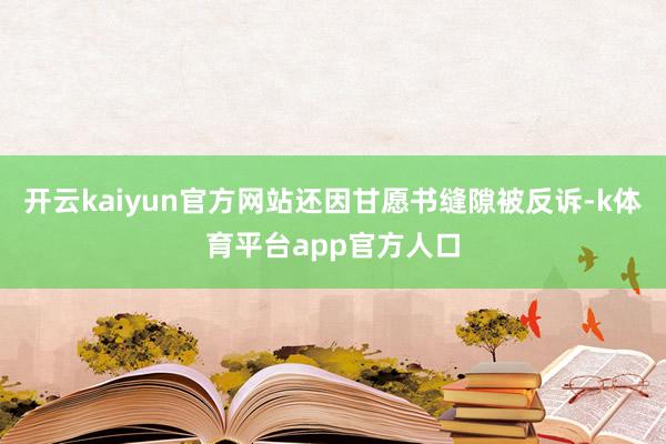 开云kaiyun官方网站还因甘愿书缝隙被反诉-k体育平台app官方人口