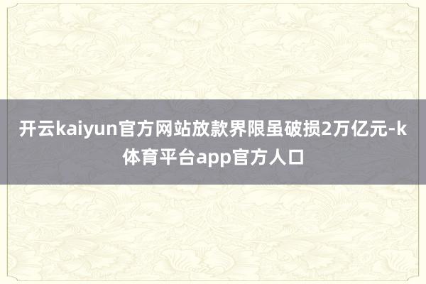 开云kaiyun官方网站放款界限虽破损2万亿元-k体育平台app官方人口