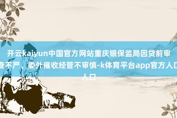 开云kaiyun中国官方网站重庆银保监局因贷前审查不严、委外催收经管不审慎-k体育平台app官方人口